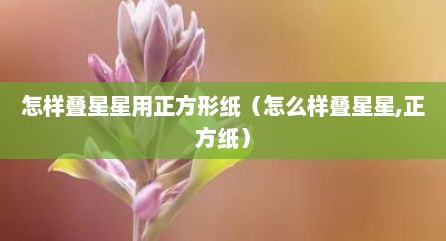 怎样叠星星用正方形纸（怎么样叠星星,正方纸）
