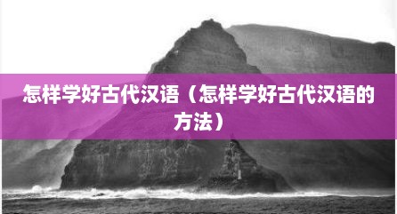 怎样学好古代汉语（怎样学好古代汉语的方法）