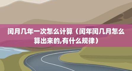 闰月几年一次怎么计算（闰年闰几月怎么算出来的,有什么规律）