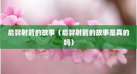 后羿射箭的故事（后羿射箭的故事是真的吗）