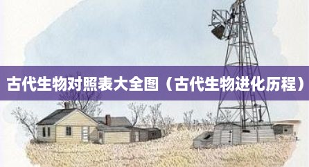 古代生物对照表大全图（古代生物进化历程）