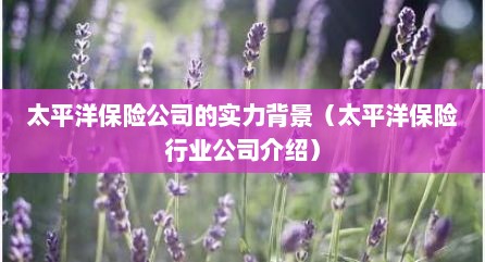 太平洋保险公司的实力背景（太平洋保险行业公司介绍）
