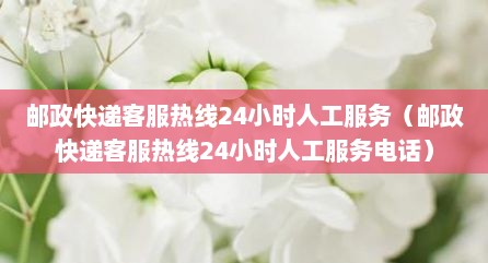 邮政快递客服热线24小时人工服务（邮政快递客服热线24小时人工服务电话）