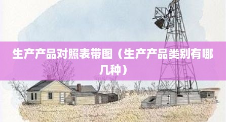 生产产品对照表带图（生产产品类别有哪几种）