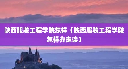 陕西服装工程学院怎样（陕西服装工程学院怎样办走读）