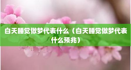 白天睡觉做梦代表什么（白天睡觉做梦代表什么预兆）