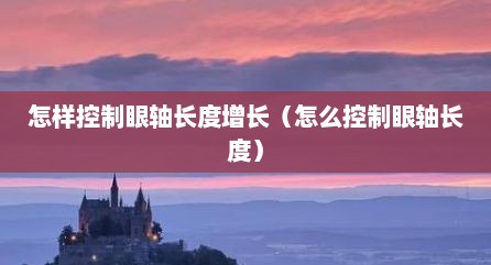怎样控制眼轴长度增长（怎么控制眼轴长度）