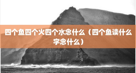 四个鱼四个火四个水念什么（四个鱼读什么字念什么）