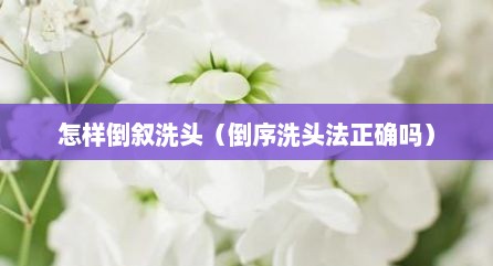 怎样倒叙洗头（倒序洗头法正确吗）