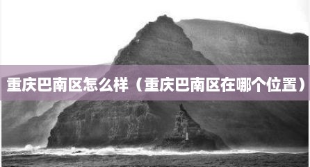 重庆巴南区怎么样（重庆巴南区在哪个位置）