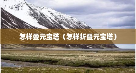 怎样叠元宝塔（怎样折叠元宝塔）