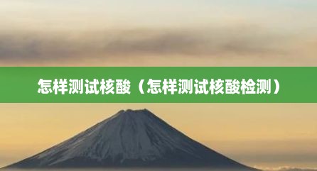 怎样测试核酸（怎样测试核酸检测）