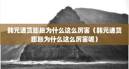 韩元通货膨胀为什么这么厉害（韩元通货膨胀为什么这么厉害呢）