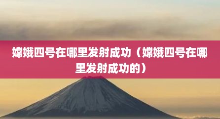 嫦娥四号在哪里发射成功（嫦娥四号在哪里发射成功的）