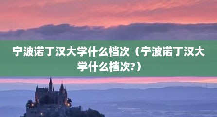 宁波诺丁汉大学什么档次（宁波诺丁汉大学什么档次?）