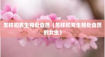 怎样和男生相处自然（怎样和男生相处自然的女生）