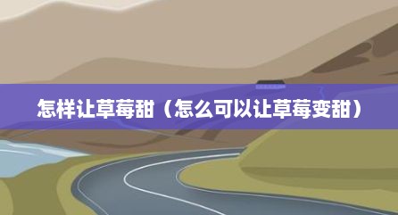 怎样让草莓甜（怎么可以让草莓变甜）