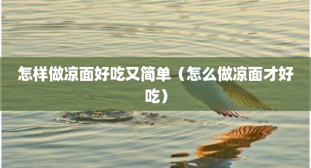 怎样做凉面好吃又简单（怎么做凉面才好吃）