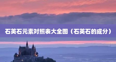 石英石元素对照表大全图（石英石的成分）