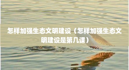 怎样加强生态文明建设（怎样加强生态文明建设是第几课）