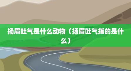 扬眉吐气是什么动物（扬眉吐气指的是什么）