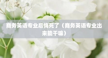 商务英语专业后悔死了（商务英语专业出来能干嘛）