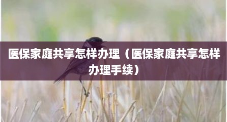 医保家庭共享怎样办理（医保家庭共享怎样办理手续）