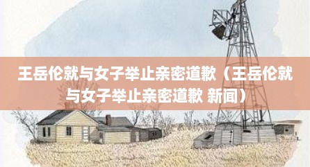 王岳伦就与女子举止亲密道歉（王岳伦就与女子举止亲密道歉 新闻）