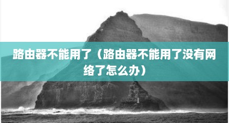 路由器不能用予（路由器不能用予没有网络予怎么办）