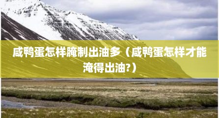 咸鸭蛋怎样腌制出油多（咸鸭蛋怎样才能淹得出油?）