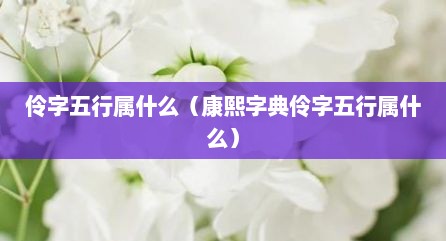 伶字五行属什么（康熙字典伶字五行属什么）