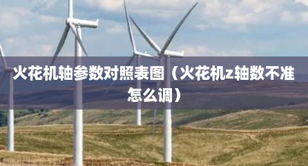 火花机轴参数对照表图（火花机z轴数不准怎么调）