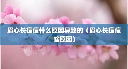 眉心长痘痘什么原因导致的（眉心长痘痘啥原因）
