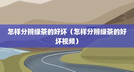 怎样分辨绿茶的好坏（怎样分辨绿茶的好坏视频）