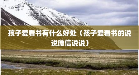 孩子爱看书有什么好处（孩子爱看书的说说微信说说）