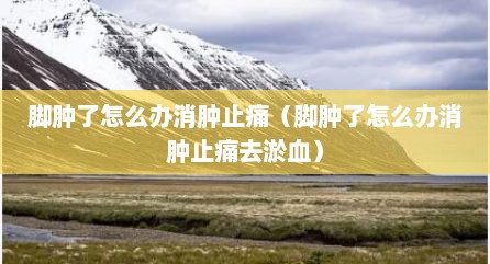 脚肿了怎么办消肿止痛（脚肿了怎么办消肿止痛去淤血）
