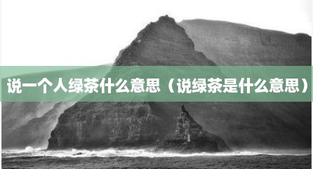 说一个人绿茶什么意思（说绿茶是什么意思）