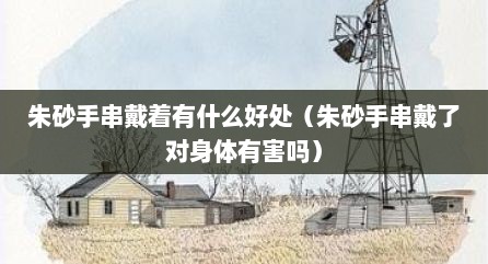朱砂手串戴着有什么好处（朱砂手串戴了对身体有害吗）