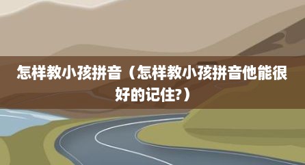 怎样教小孩拼音（怎样教小孩拼音他能很好的记住?）