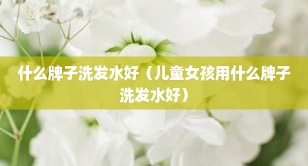 什么牌子洗发水好（儿童女孩用什么牌子洗发水好）