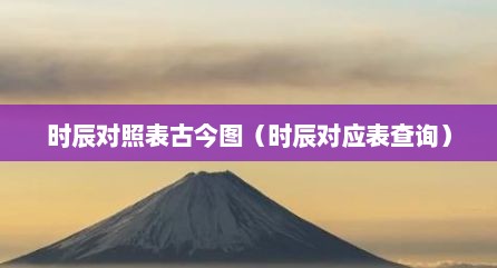 时辰对照表古今图（时辰对应表查询）