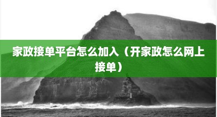 家政接单平台怎么加入（开家政怎么网上接单）