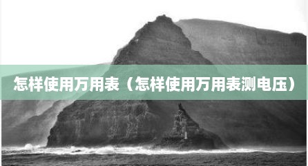 怎样使用万用表（怎样使用万用表测电压）