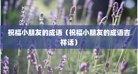 祝福小朋友的成语（祝福小朋友的成语吉祥话）