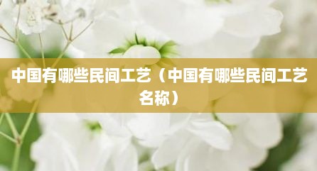 中国有哪些民间工艺（中国有哪些民间工艺名称）