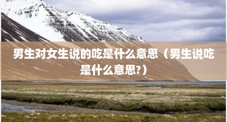 男生对女生说的吃是什么意思（男生说吃是什么意思?）