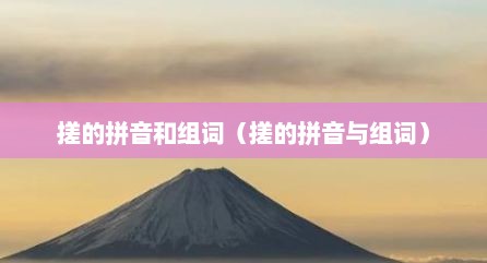 搓的拼音和组词（搓的拼音与组词）