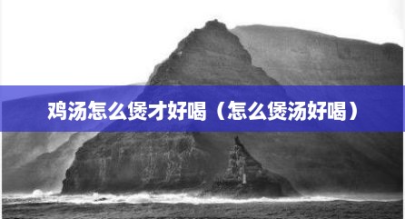 鸡汤怎么煲才好喝（怎么煲汤好喝）