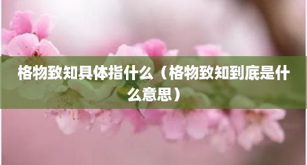 格物致知具体指什么（格物致知到底是什么意思）