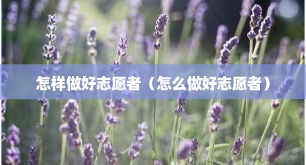 怎样做好志愿者（怎么做好志愿者）